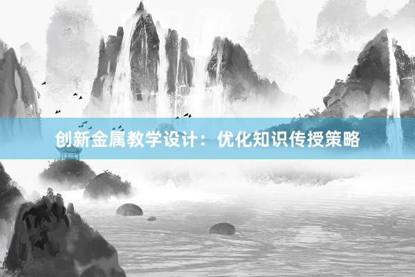 创新金属教学设计：优化知识传授策略